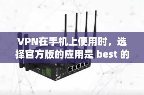 VPN在手机上使用时,选择官方版的应用是 best 的选择,因为它提供的是安全、稳定和功能强大的服务。以下是当前 popular 的官方版VPN在 Android 上的版本