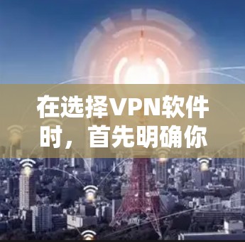 在选择VPN软件时，首先明确你的需求和主要功能。以下是对VPN软件的推荐和选择建议