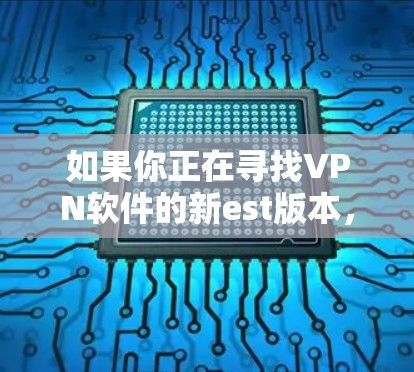 如果你正在寻找VPN软件的新est版本，以下是一些主要的VPN软件和它们的最新版本
