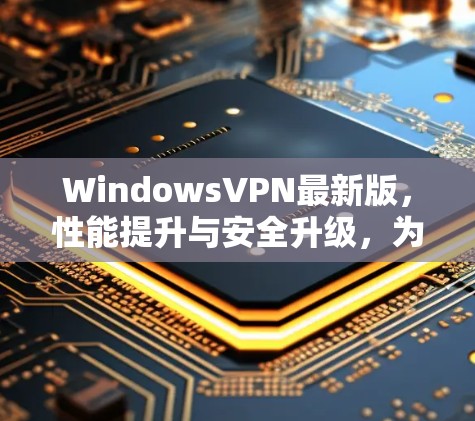 WindowsVPN最新版，性能提升与安全升级，为您的互联网安全保驾护航！