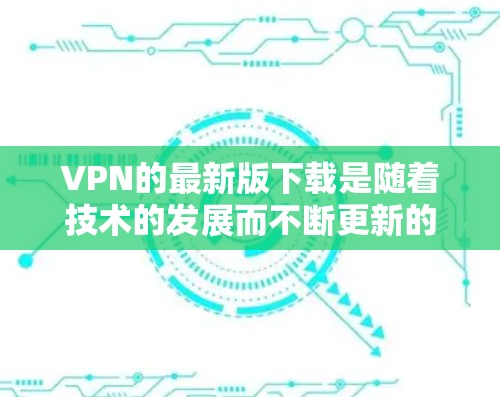 VPN的最新版下载是随着技术的发展而不断更新的，用户可以根据自己的需求和预算选择合适的VPN服务。以下是一些最新版本的VPN下载推荐，这些 VPNs 都是比较流行的，适合个人用户和企业用户