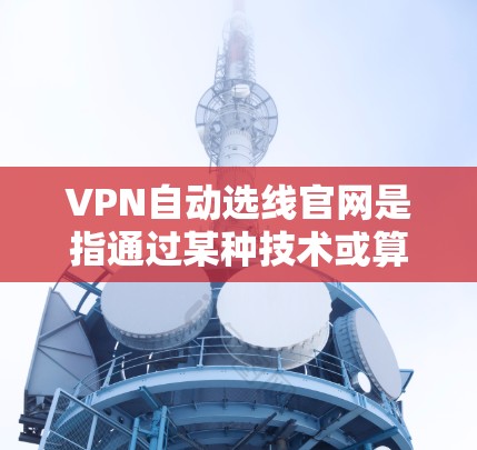 VPN自动选线官网是指通过某种技术或算法,自动推荐适合用户连接的VPN服务的网络服务。以下是对该主题的详细分析