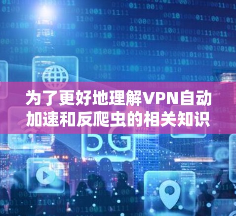 为了更好地理解VPN自动加速和反爬虫的相关知识,以下是一些详细的步骤和建议
