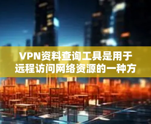 VPN资料查询工具是用于远程访问网络资源的一种方式,通常包括但不限于以下几种
