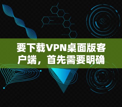 要下载VPN桌面版客户端,首先需要明确自己的使用需求和安全偏好。以下是一些关键步骤和考虑因素