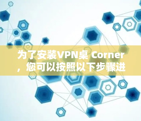 为了安装VPN桌 Corner，您可以按照以下步骤进行