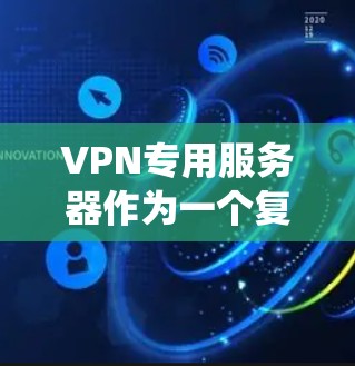 VPN专用服务器作为一个复杂的系统，其设计和管理需要综合运用计算机网络、网络安全、服务器管理等多个领域。以下是对VPN专用服务器的详细介绍