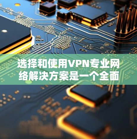 选择和使用VPN专业网络解决方案是一个全面而细致的过程，需要综合考虑多个因素以确保安全性和效率。以下是一个结构化的指南，帮助您更好地理解和实施VPN配置
