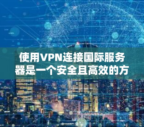 使用VPN连接国际服务器是一个安全且高效的方式,以下是详细的步骤指南 使用VPN连接国际服务器是一个安全且高效的方式,以下是详细的步骤指南