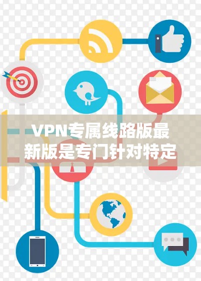 VPN专属线路版最新版是专门针对特定设备或用户设计的VPN服务，通常包括以下特点