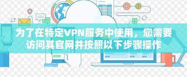 为了在特定VPN服务中使用,您需要访问其官网并按照以下步骤操作 为了在特定VPN服务中使用,您需要访问其官网并按照以下步骤操作