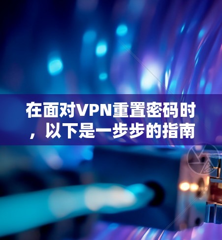 在面对VPN重置密码时，以下是一步步的指南，帮助您顺利重置密码