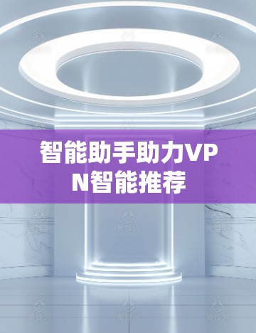 智能助手助力VPN智能推荐 智能助手助力VPN智能推荐