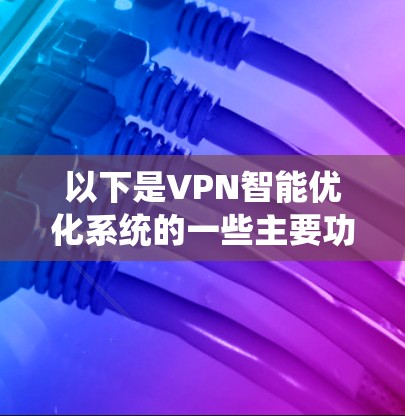 以下是VPN智能优化系统的一些主要功能和应用场景 以下是VPN智能优化系统的一些主要功能和应用场景