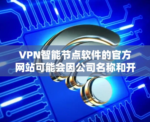 VPN智能节点软件的官方网站可能会因公司名称和开发版本的不同而有所不同。以下是一些可能的VPN智能节点公司及其官方网站 VPN智能节点软件的官方网站可能会因公司名称和开发版本的不同而有所不同。以下是一些可能的VPN智能节点公司及其官方网站