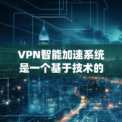 VPN智能加速系统是一个基于技术的系统，旨在通过优化连接速度和资源管理，提升用户在线体验。以下是对该系统运作的详细总结