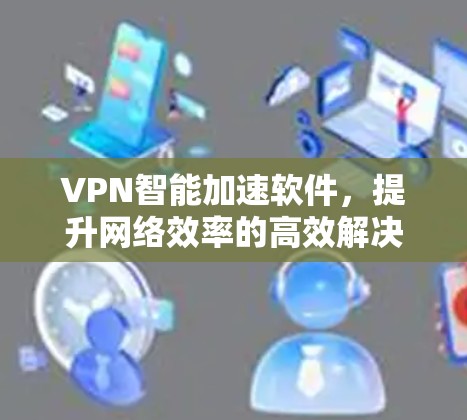 VPN智能加速软件,提升网络效率的高效解决方案 VPN智能加速软件,提升网络效率的高效解决方案