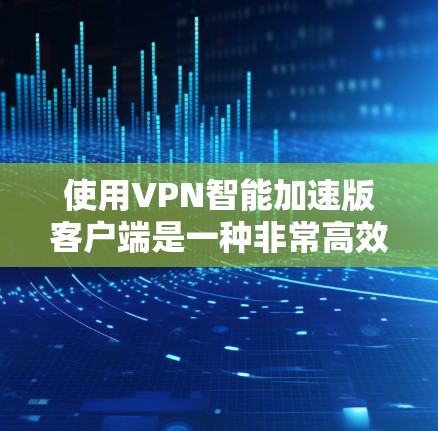使用VPN智能加速版客户端是一种非常高效的网络连接方式,可以帮助你更好地管理网络资源,提升使用体验。以下是详细的步骤指南,帮助你轻松上手 使用VPN智能加速版客户端是一种非常高效的网络连接方式,可以帮助你更好地管理网络资源,提升使用体验。以下是详细的步骤指南,帮助你轻松上手