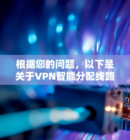 根据您的问题,以下是关于VPN智能分配线路的逐步指南 根据您的问题,以下是关于VPN智能分配线路的逐步指南