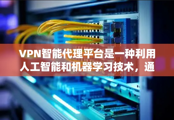 VPN智能代理平台是一种利用人工智能和机器学习技术,通过自动推荐和智能管理相关VPN服务的系统。以下是关于该技术的详细分析 VPN智能代理平台是一种利用人工智能和机器学习技术,通过自动推荐和智能管理相关VPN服务的系统。以下是关于该技术的详细分析