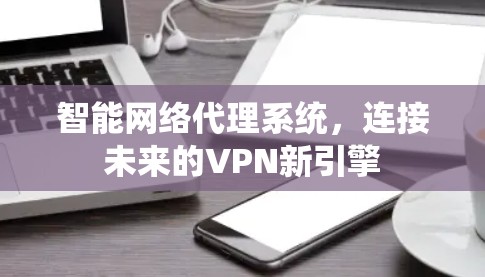 智能网络代理系统,连接未来的VPN新引擎 智能网络代理系统,连接未来的VPN新引擎