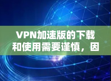 VPN加速版的下载和使用需要谨慎，因为这些软件通常会加密或解密视频内容，使用这些软件可能会对你的设备造成一定的压力。以下是一些常见的VPN加速软件推荐，供您参考