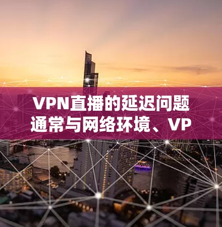 VPN直播的延迟问题通常与网络环境、VPN选择、设备配置以及视频内容质量等因素有关。以下是一些可能的原因和解决方法