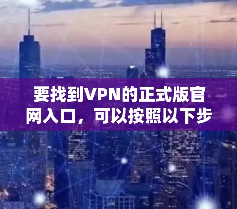 要找到VPN的正式版官网入口,可以按照以下步骤进行 要找到VPN的正式版官网入口,可以按照以下步骤进行