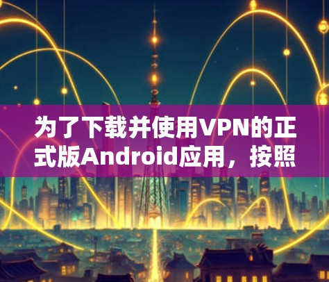 为了下载并使用VPN的正式版Android应用,按照以下步骤进行 为了下载并使用VPN的正式版Android应用,按照以下步骤进行