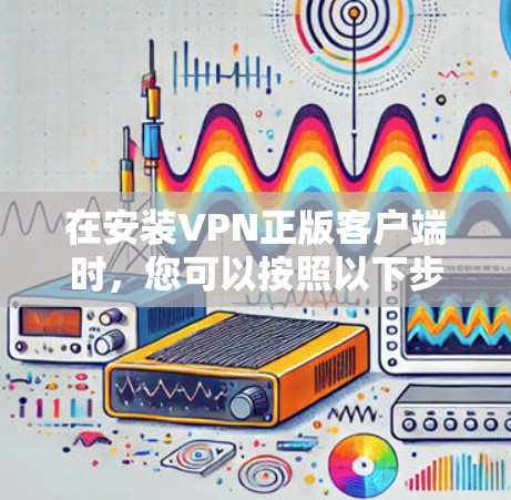 在安装VPN正版客户端时，您可以按照以下步骤进行操作