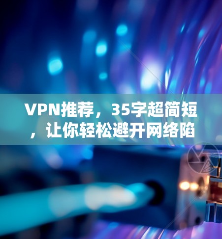 VPN推荐，35字超简短，让你轻松避开网络陷阱