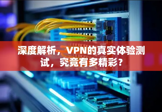 深度解析，VPN的真实体验测试，究竟有多精彩？