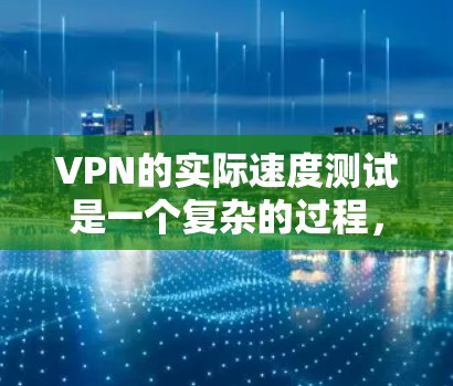 VPN的实际速度测试是一个复杂的过程，涉及多个因素和因素。以下是详细的步骤和信息