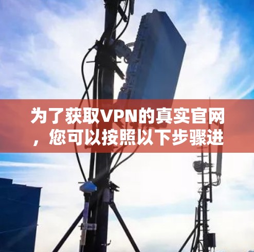 为了获取VPN的真实官网,您可以按照以下步骤进行操作 为了获取VPN的真实官网,您可以按照以下步骤进行操作