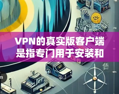 VPN的真实版客户端是指专门用于安装和运行VPN软件的电脑程序，旨在提供安全、便捷的网络访问功能。以下是对真实版客户端的详细分析