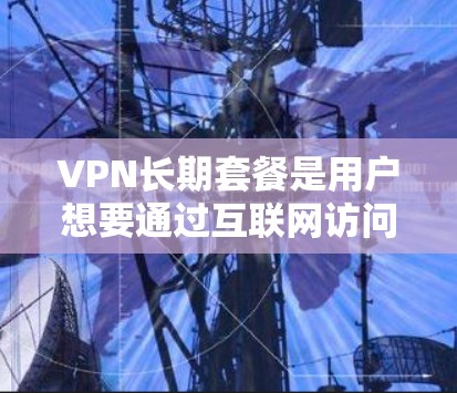 VPN长期套餐是用户想要通过互联网访问外部服务器并连接目标服务器的网络服务。这些套餐通常提供无限的使用权限，但需要考虑价格、流量限制、隐私保护等因素。以下是关于长期VPN套餐的评测，供参考