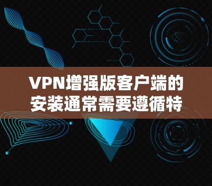 VPN增强版客户端的安装通常需要遵循特定的步骤。以下是一般性的指导，您可以根据具体情况调整