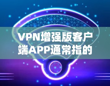 VPN增强版客户端APP通常指的是功能更强大、界面更优化、用户体验更好的VPN客户端。以下是一些常见的VPN增强版客户端APP推荐，供您参考