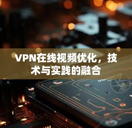 VPN在线视频优化,技术与实践的融合 VPN在线视频优化,技术与实践的融合