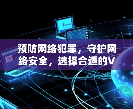 预防网络犯罪,守护网络安全,选择合适的VPN推荐 预防网络犯罪,守护网络安全,选择合适的VPN推荐