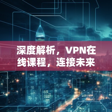 深度解析,VPN在线课程,连接未来的秘密 深度解析,VPN在线课程,连接未来的秘密
