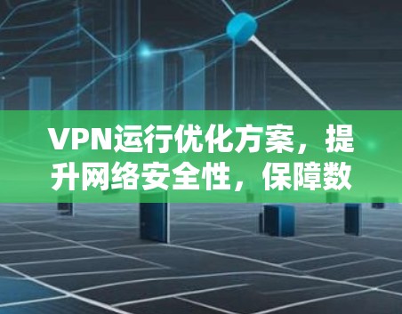 VPN运行优化方案,提升网络安全性,保障数据隐私 VPN运行优化方案,提升网络安全性,保障数据隐私