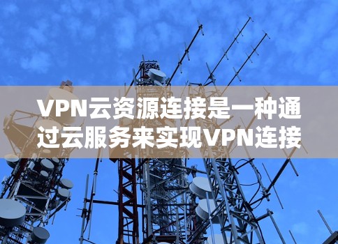 VPN云资源连接是一种通过云服务来实现VPN连接的技术，旨在提供更灵活、高效和安全的加密通信解决方案。以下是对该技术的详细总结和解释