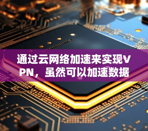 通过云网络加速来实现VPN，虽然可以加速数据传输，但主要通过云服务器间接连接到目标服务器，无法直接访问。以下是对这一方法的详细分析和解决方案