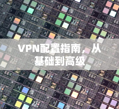 VPN配置指南,从基础到高级 VPN配置指南,从基础到高级