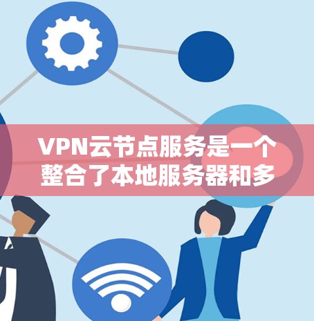 VPN云节点服务是一个整合了本地服务器和多个 VPN 网站的云平台，通过这些平台可以高效管理本地服务器，并提供灵活的网络连接。以下是对该服务的详细解释