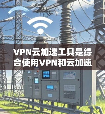 VPN云加速工具是综合使用VPN和云加速技术的工具,旨在为用户提供安全、高效的网络连接。以下是其详细介绍 VPN云加速工具是综合使用VPN和云加速技术的工具,旨在为用户提供安全、高效的网络连接。以下是其详细介绍
