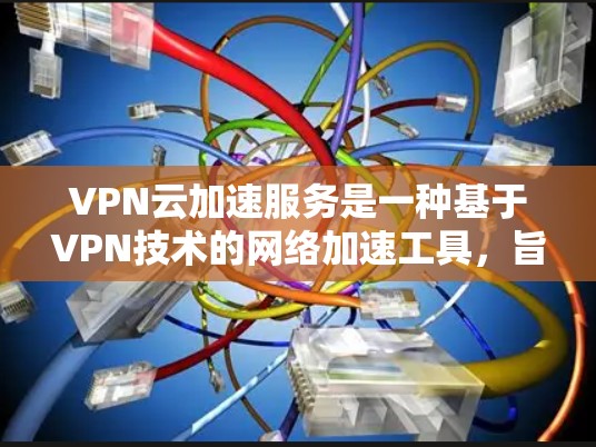 VPN云加速服务是一种基于VPN技术的网络加速工具,旨在提高数据传输速度和稳定性。以下是详细介绍 VPN云加速服务是一种基于VPN技术的网络加速工具,旨在提高数据传输速度和稳定性。以下是详细介绍