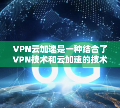 VPN云加速是一种结合了VPN技术和云加速的技术，旨在通过云加速服务器，提升从外部VPN服务器下载文件的速度和效率。以下是关于VPN云加速的详细说明