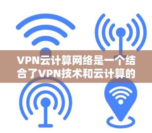 VPN云计算网络是一个结合了VPN技术和云计算的网络架构，旨在通过VPN连接到云计算服务，提供远程访问和云服务功能。以下是该领域的一些关键点